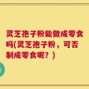 灵芝孢子粉能做成零食吗(灵芝孢子粉，可否制成零食呢？)