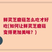 鲜灵芝磨菇怎么吃才好吃(如何让鲜灵芝磨菇变得更加美味？)