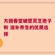 方回春堂破壁灵芝孢子粉 滋补养生的优质选择