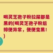 喝灵芝孢子粉拉屎都是黑的(喝灵芝孢子粉后排便异常，便便变黑！)