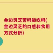 金边灵芝苦吗能吃吗(金边灵芝的口感和食用方式分析)