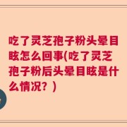吃了灵芝孢子粉头晕目眩怎么回事(吃了灵芝孢子粉后头晕目眩是什么情况？)