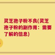 灵芝孢子粉不良(灵芝孢子粉的副作用：需要了解的信息)