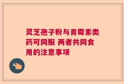 灵芝孢子粉与青霉素类药可同服 两者共同食用的注意事项