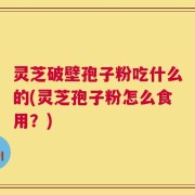 灵芝破壁孢子粉吃什么的(灵芝孢子粉怎么食用？)