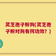 灵芝孢子粉狗(灵芝孢子粉对狗有何功效？)