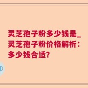 灵芝孢子粉多少钱是_灵芝孢子粉价格解析：多少钱合适？
