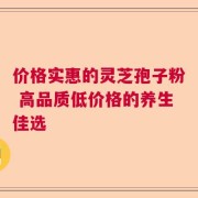 价格实惠的灵芝孢子粉 高品质低价格的养生佳选