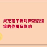 灵芝孢子粉对新冠后遗症的作用及影响