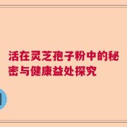 活在灵芝孢子粉中的秘密与健康益处探究
