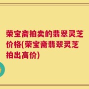 荣宝斋拍卖的翡翠灵芝价格(荣宝斋翡翠灵芝拍出高价)