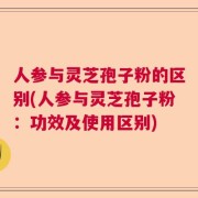 人参与灵芝孢子粉的区别(人参与灵芝孢子粉：功效及使用区别)