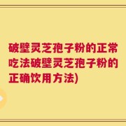 破壁灵芝孢子粉的正常吃法破壁灵芝孢子粉的正确饮用方法)