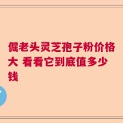 倔老头灵芝孢子粉价格大 看看它到底值多少钱