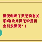 黑便和喝了灵芝粉有关系吗(饮用灵芝粉是否会引发黑便？)