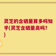 灵芝的含硒量算多吗知乎(灵芝含硒量高吗？)