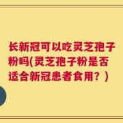 长新冠可以吃灵芝孢子粉吗(灵芝孢子粉是否适合新冠患者食用？)