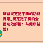 破壁灵芝孢子粉的功能目录_灵芝孢子粉的全面功效解析：与健康益处)