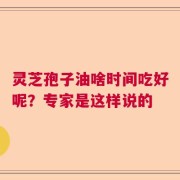 灵芝孢子油啥时间吃好呢？专家是这样说的
