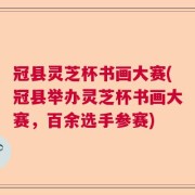 冠县灵芝杯书画大赛(冠县举办灵芝杯书画大赛，百余选手参赛)