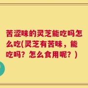 苦涩味的灵芝能吃吗怎么吃(灵芝有苦味，能吃吗？怎么食用呢？)