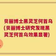 贝丽博士黑灵芝何首乌(贝丽博士研究发现黑灵芝何首乌效果显著)