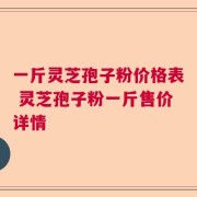 一斤灵芝孢子粉价格表 灵芝孢子粉一斤售价详情