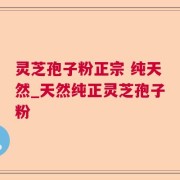 灵芝孢子粉正宗 纯天然_天然纯正灵芝孢子粉