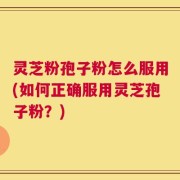 灵芝粉孢子粉怎么服用(如何正确服用灵芝孢子粉？)