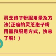 灵芝孢子粉服用量及方法(正确的灵芝孢子粉用量和服用方式，快来了解！)