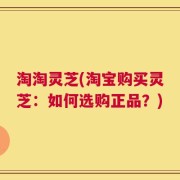 淘淘灵芝(淘宝购买灵芝：如何选购正品？)