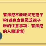 有痔疮不能吃灵芝孢子粉(避免食用灵芝孢子粉的注意事项：有痔疮的人需谨慎)