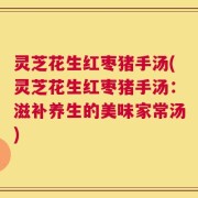 灵芝花生红枣猪手汤(灵芝花生红枣猪手汤：滋补养生的美味家常汤)