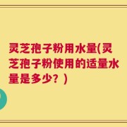 灵芝孢子粉用水量(灵芝孢子粉使用的适量水量是多少？)