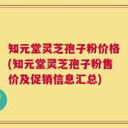 知元堂灵芝孢子粉价格(知元堂灵芝孢子粉售价及促销信息汇总)