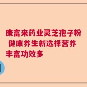 康富来药业灵芝孢子粉 健康养生新选择营养丰富功效多