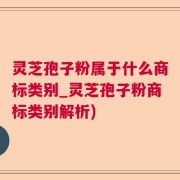灵芝孢子粉属于什么商标类别_灵芝孢子粉商标类别解析)