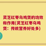 灵芝红枣乌鸡煲的功效和作用(灵芝红枣乌鸡煲：传统营养好处多)