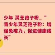 少年 灵芝孢子粉_“青少年灵芝孢子粉：增强免疫力，促进健康成长”