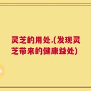灵芝的用处.(发现灵芝带来的健康益处)