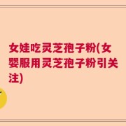 女娃吃灵芝孢子粉(女婴服用灵芝孢子粉引关注)