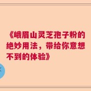 《峨眉山灵芝孢子粉的绝妙用法，带给你意想不到的体验》
