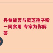 丹参能否与灵芝孢子粉一同食用 专家为你解答