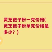 灵芝孢子粉一克价格(灵芝孢子粉单克价格是多少？)