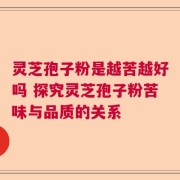 灵芝孢子粉是越苦越好吗 探究灵芝孢子粉苦味与品质的关系