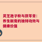 灵芝孢子粉与茯苓膏：养生新宠的独特功效与健康价值