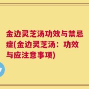 金边灵芝汤功效与禁忌症(金边灵芝汤：功效与应注意事项)