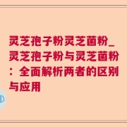 灵芝孢子粉灵芝菌粉_灵芝孢子粉与灵芝菌粉：全面解析两者的区别与应用