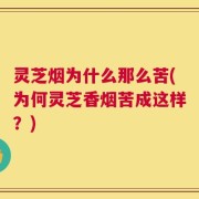 灵芝烟为什么那么苦(为何灵芝香烟苦成这样？)