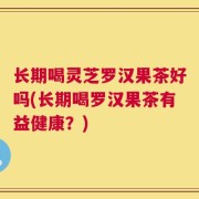 长期喝灵芝罗汉果茶好吗(长期喝罗汉果茶有益健康？)
